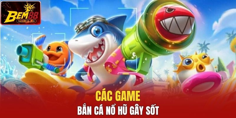 Các game Bắn Cá Nổ Hũ gây sốt