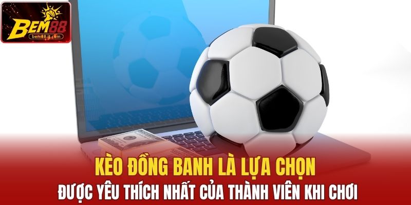 Kèo đồng banh là lựa chọn được yêu thích nhất của thành viên khi chơi