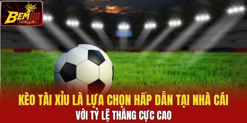 Kèo tài xỉu là lựa chọn hấp dẫn tại nhà cái