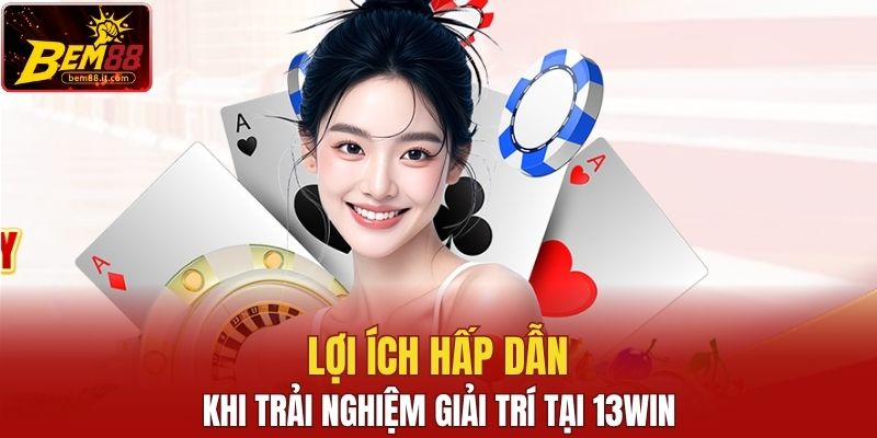 Lợi ích hấp dẫn khi trải nghiệm giải trí tại 13WIN