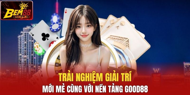 Trải nghiệm mới mẻ cùng với nền tảng Good88