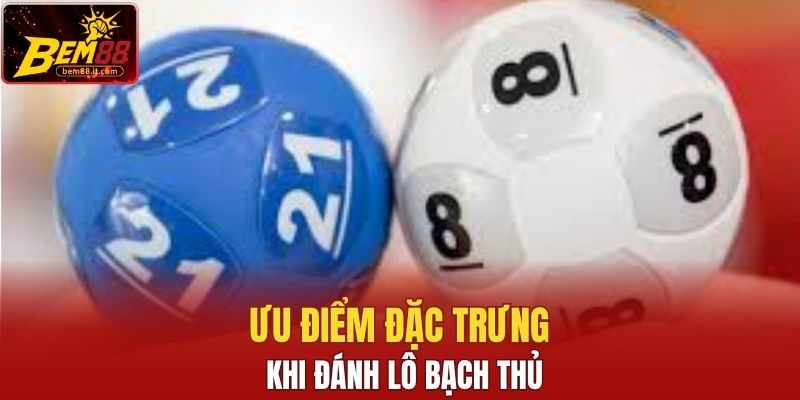 Ưu điểm đặc trưng khi đánh lô bạch thủ