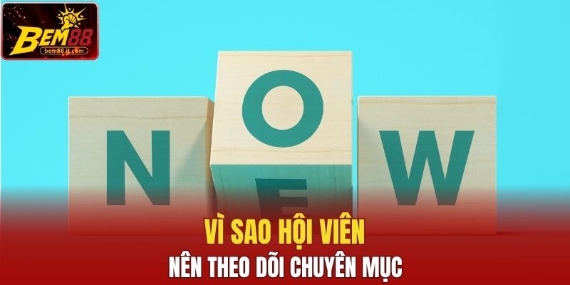 Vì sao hội viên nên theo dõi chuyên mục?