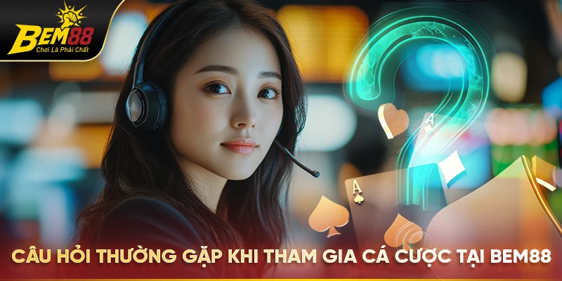 Câu hỏi thường gặp khi tham gia cá cược tại Bem88